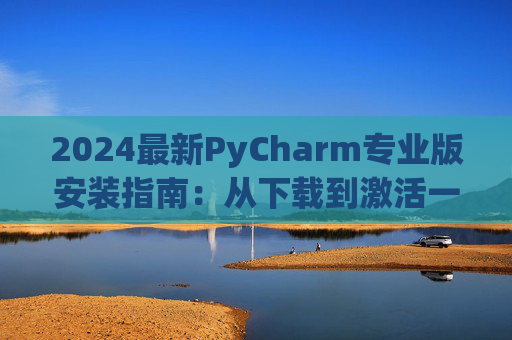 2024最新PyCharm专业版安装指南：从下载到激活一步到位